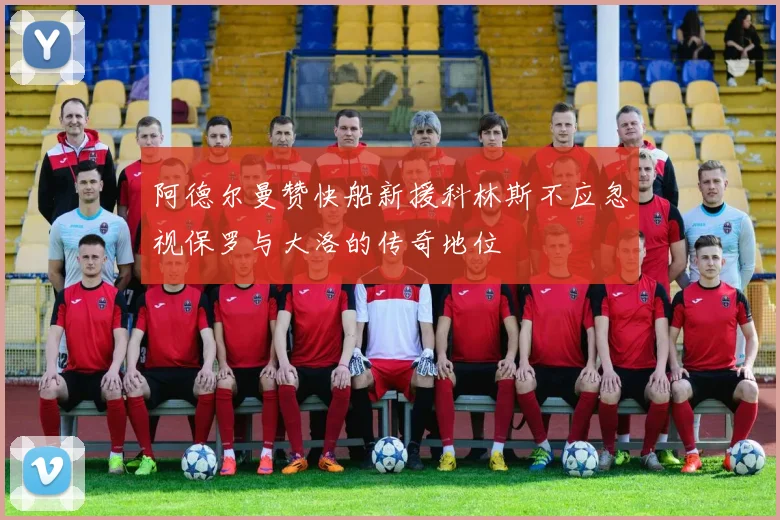 阿德尔曼赞快船新援科林斯不应忽视保罗与大洛的传奇地位