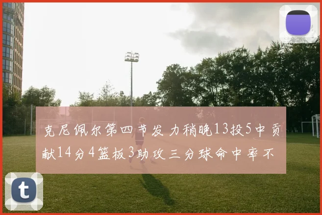 克尼佩尔第四节发力稍晚13投5中贡献14分4篮板3助攻三分球命中率不佳