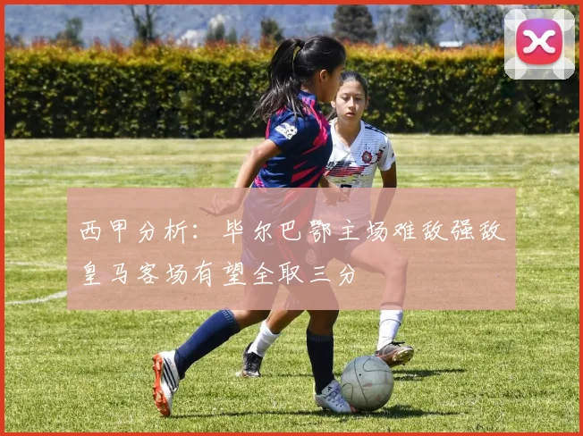 西甲分析：毕尔巴鄂主场难敌强敌皇马客场有望全取三分