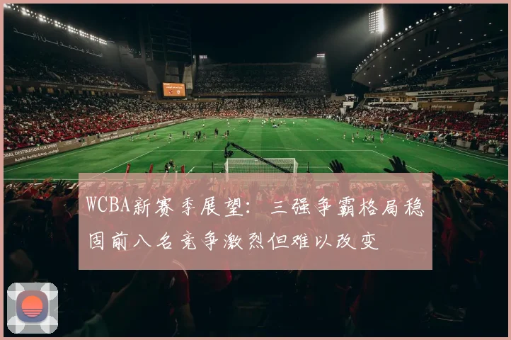 WCBA新赛季展望：三强争霸格局稳固前八名竞争激烈但难以改变