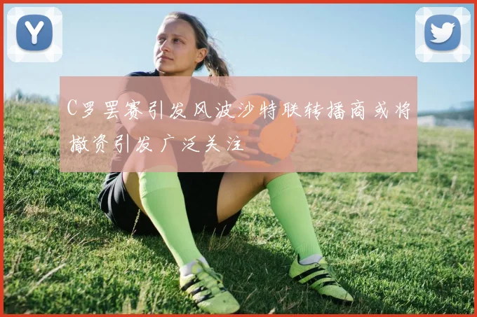 C罗罢赛引发风波沙特联转播商或将撤资引发广泛关注