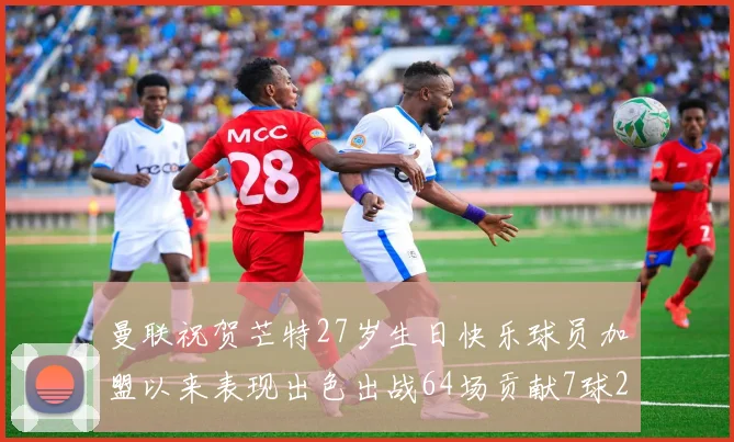 曼联祝贺芒特27岁生日快乐球员加盟以来表现出色出战64场贡献7球2助