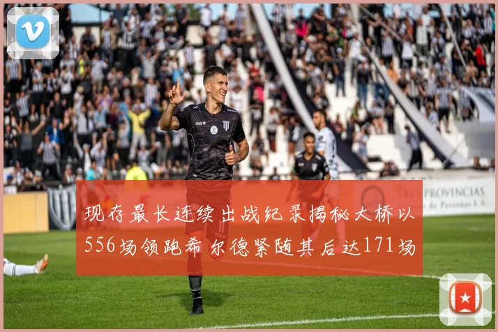 现存最长连续出战纪录揭秘大桥以556场领跑希尔德紧随其后达171场