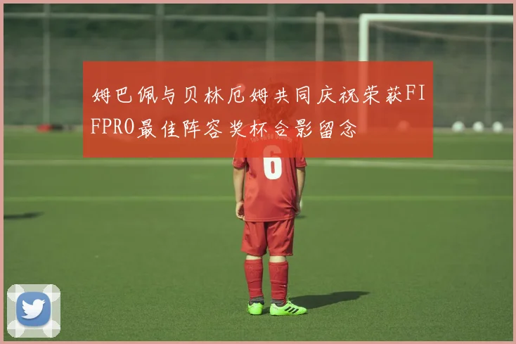 姆巴佩与贝林厄姆共同庆祝荣获FIFPRO最佳阵容奖杯合影留念