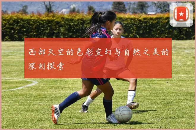 西部天空的色彩变幻与自然之美的深刻探索