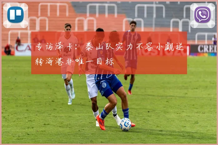 专访泽卡：泰山队实力不容小觑逆转海港非唯一目标