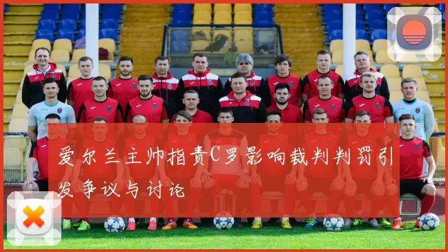爱尔兰主帅指责C罗影响裁判判罚引发争议与讨论
