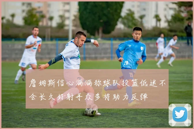 詹姆斯信心满满称球队投篮低迷不会长久好射手众多将助力反弹