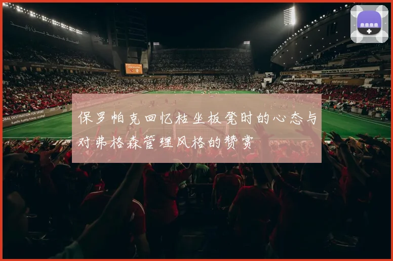 保罗帕克回忆枯坐板凳时的心态与对弗格森管理风格的赞赏