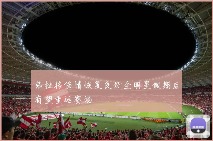 弗拉格伤情恢复良好全明星假期后有望重返赛场
