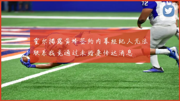 霍尔揭露黄蜂签约内幕经纪人无法联系我竟通过未婚妻传达消息