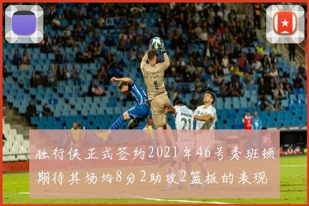 独行侠正式签约2021年46号秀班顿期待其场均8分2助攻2篮板的表现