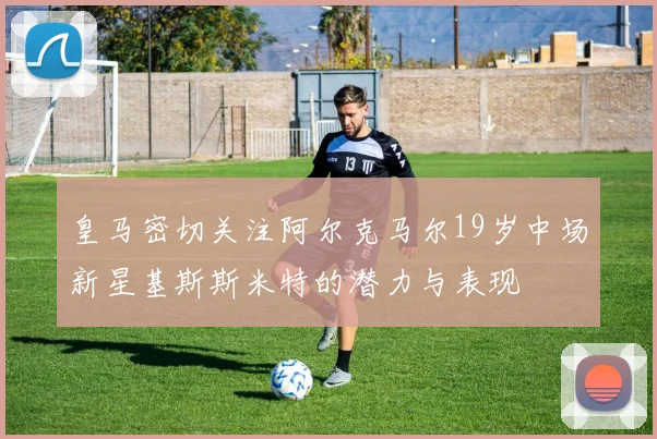 皇马密切关注阿尔克马尔19岁中场新星基斯斯米特的潜力与表现