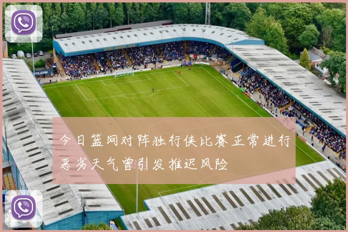 今日篮网对阵独行侠比赛正常进行恶劣天气曾引发推迟风险