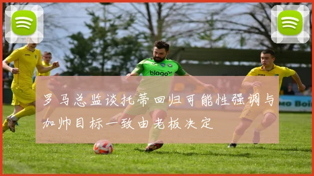 罗马总监谈托蒂回归可能性强调与加帅目标一致由老板决定