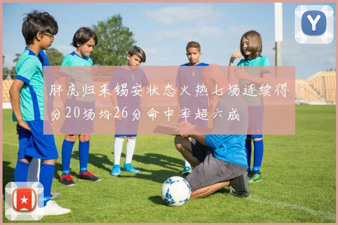胖虎归来锡安状态火热七场连续得分20场均26分命中率超六成