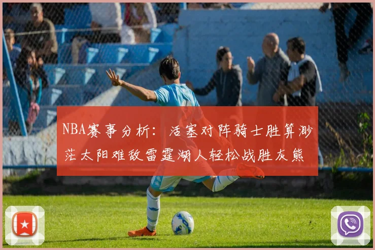 NBA赛事分析：活塞对阵骑士胜算渺茫太阳难敌雷霆湖人轻松战胜灰熊
