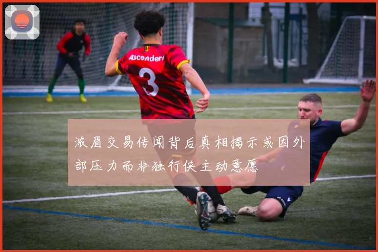 浓眉交易传闻背后真相揭示或因外部压力而非独行侠主动意愿