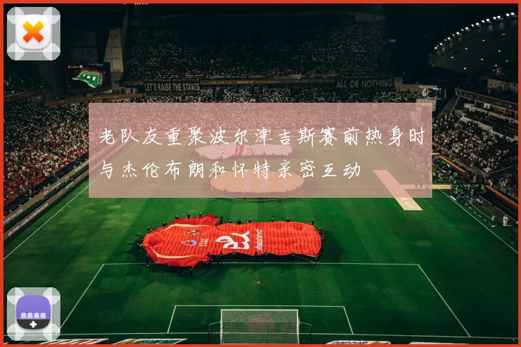 老队友重聚波尔津吉斯赛前热身时与杰伦布朗和怀特亲密互动