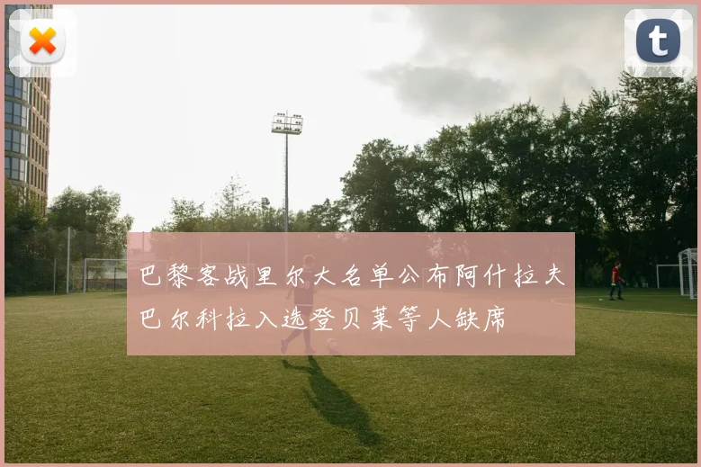 巴黎客战里尔大名单公布阿什拉夫巴尔科拉入选登贝莱等人缺席