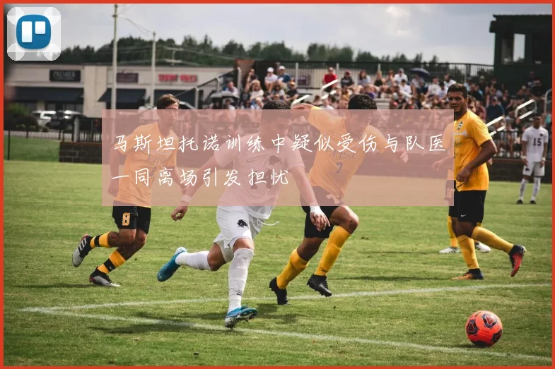 马斯坦托诺训练中疑似受伤与队医一同离场引发担忧