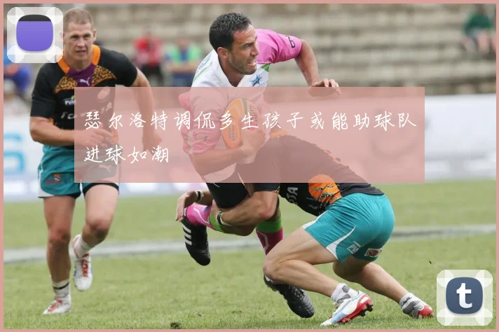 瑟尔洛特调侃多生孩子或能助球队进球如潮