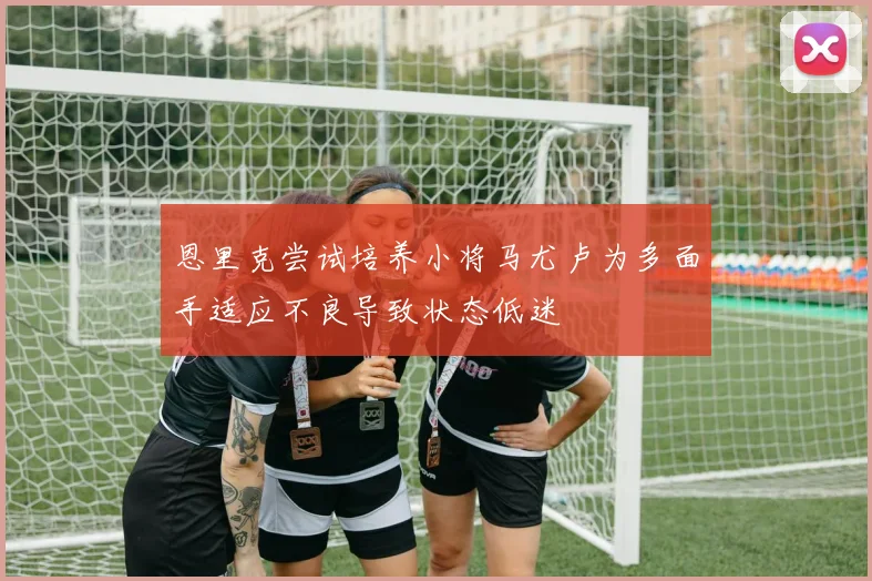 恩里克尝试培养小将马尤卢为多面手适应不良导致状态低迷