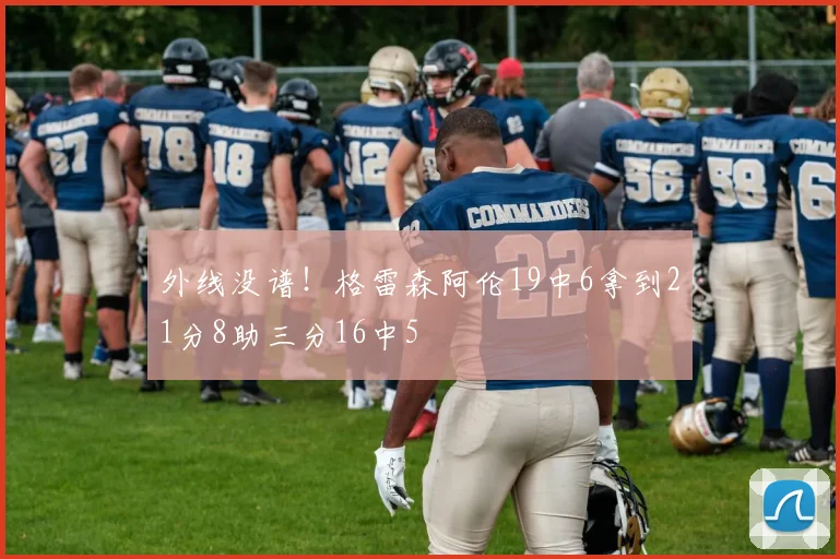 外线没谱！格雷森阿伦19中6拿到21分8助三分16中5