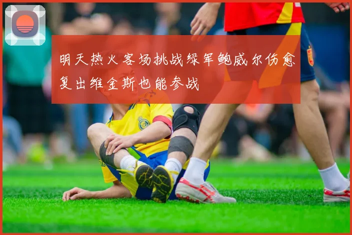 明天热火客场挑战绿军鲍威尔伤愈复出维金斯也能参战