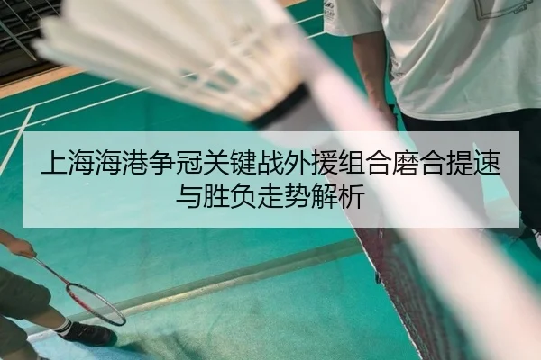 上海海港争冠关键战外援组合磨合提速与胜负走势解析